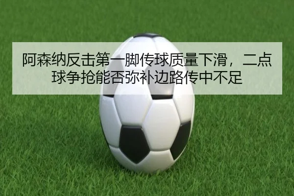 阿森纳反击第一脚传球质量下滑，二点球争抢能否弥补边路传中不足